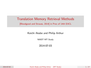 Translation Memory Retrieval Methods
[Bloodgood and Strauss, 2014] in Proc of 14th EACL
Koichi Akabe and Philip Arthur
NAIST MT Study
2014-07-03
2014-07-03 Koichi Akabe and Philip Arthur (MT Study) 1 / 27
 