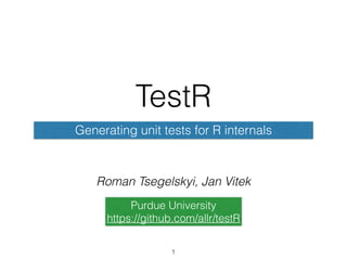 TestR
Generating unit tests for R internals
Purdue University
https://github.com/allr/testR
1
Roman Tsegelskyi, Jan Vitek
 