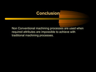 Conclusion
Non Conventional machining processes are used when
required attributes are impossible to achieve with
traditional machining processes.
 