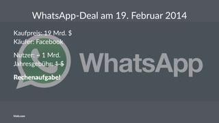 WhatsApp-Deal am 19. Februar 2014
Kaufpreis: 19 Mrd. $
Käufer: Facebook
Nutzer: ~ 1 Mrd.
Jahresgebühr: 1 $
Rechenaufgabe!
friolz.com
 