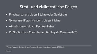 Straf- und zivilrechtliche Folgen
• Privatpersonen: bis zu 3 Jahre oder Geldstrafe
• Gewerbsmäßiges Handeln: bis zu 5 Jahre
• Abmahnungen durch Rechteinhaber
• OLG München: Eltern haHen für illegale Downloads11b
11b
h%p://www.br.de/nachrichten/prozess-illegaler-download-rihanna-100.html
friolz.com
 