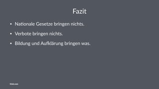 Fazit
• Na$onale Gesetze bringen nichts.
• Verbote bringen nichts.
• Bildung und Au:lärung bringen was.
friolz.com
 