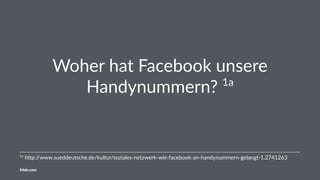 Woher hat Facebook unsere
Handynummern? 1a
1a
h%p://www.sueddeutsche.de/kultur/soziales-netzwerk-wie-facebook-an-handynumm...
