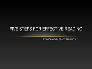 FIVE STEPS FOR EFFECTIVE READING
BY:KOCHAKORN PRADIT M.6/2 NO.3
 