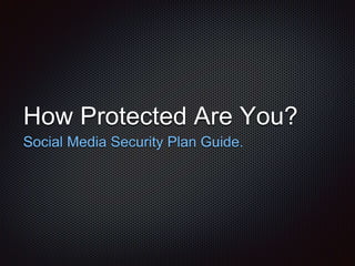 How Protected Are You?
Social Media Security Plan Guide.
 