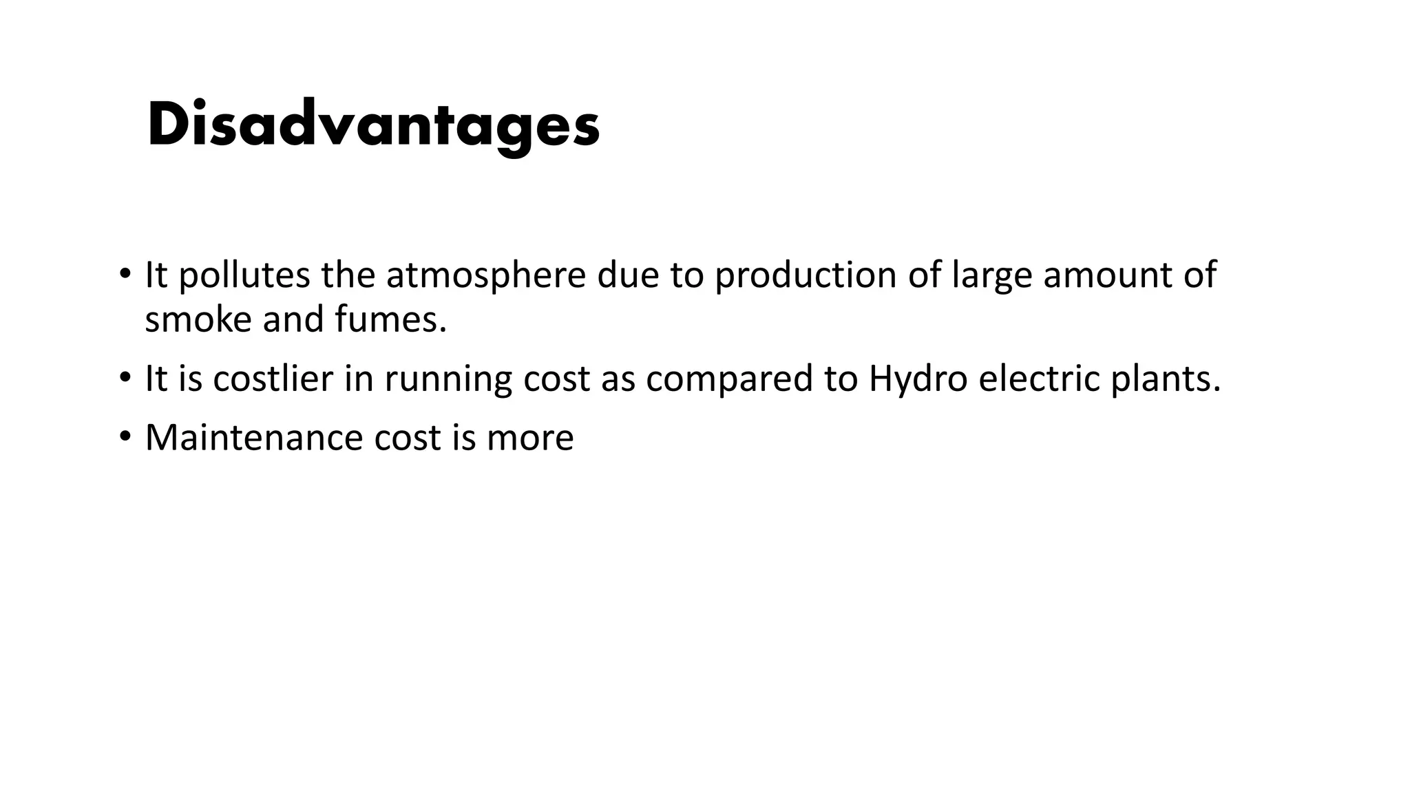 Disadvantages
• It pollutes the atmosphere due to production of large amount of
smoke and fumes.
• It is costlier in running cost as compared to Hydro electric plants.
• Maintenance cost is more
 