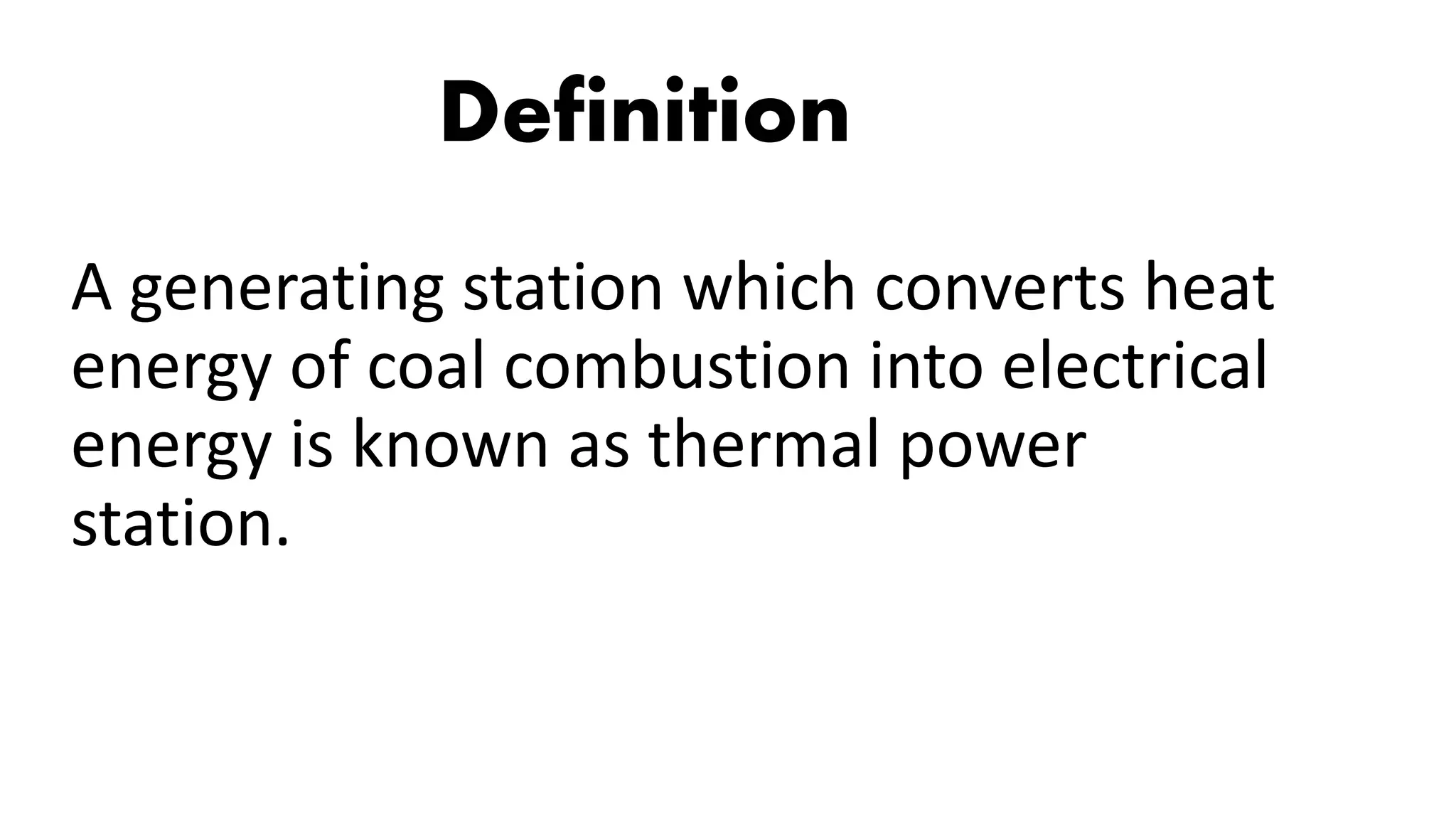Definition
A generating station which converts heat
energy of coal combustion into electrical
energy is known as thermal power
station.
 