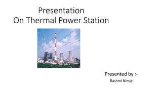 Presentation
On Thermal Power Station
Presented by :-
Rashmi Nimje
 