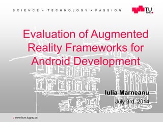 
S C I E N C E  T E C H N O L O G Y  P A S S I O N
u www.iicm.tugraz.at
Evaluation of Augmented
Reality Frameworks for
Android Development
Iulia Marneanu
July 3rd, 2014
 