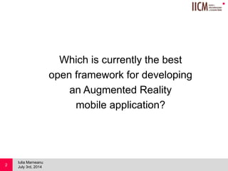
Which is currently the best
open framework for developing
an Augmented Reality
mobile application?
July 3rd, 2014
Iulia Marneanu
2
 