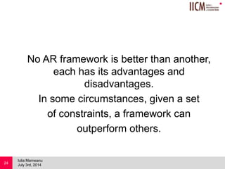 
No AR framework is better than another,
each has its advantages and
disadvantages.
In some circumstances, given a set
of constraints, a framework can
outperform others.
July 3rd, 2014
Iulia Marneanu
24
 