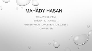 MAHADY HASAN
B.SC. IN CSE (REG)
STUDENT ID : 130302017
PRESENTATION TOPICS: BCD TO EXCESS 3
CONVERTER
 