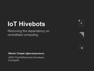 IoT Hivebots
Removing the dependency on
centralised computing
Steven Cooper (@developersteve)
APAC PayPal/Braintree Developer
Evangelist
 