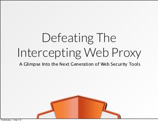 Defeating The
Intercepting Web Proxy
A Glimpse Into the Next Generation of Web Security Tools
Wednesday, 10 April 13
 