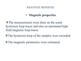 SOLID STATE PROPERTIES:
• Magnetic properties
The measurements were done on the usual
hysteresis loop tracer and also on automated high
field magnetic loop tracer.
The hysteresis loop of the samples were recorded.
The magnetic parameters were estimated.
 