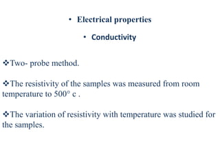 • Electrical properties
• Conductivity
Two- probe method.
The resistivity of the samples was measured from room
temperature to 500° c .
The variation of resistivity with temperature was studied for
the samples.
 