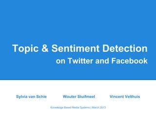 Topic & Sentiment Detection
on Twitter and Facebook
Sylvia van Schie Wouter Stuifmeel Vincent Velthuis
Knowledge Based Media Systems | March 2013
 