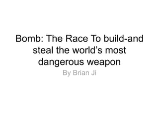 Bomb: The Race To build-and
steal the world’s most
dangerous weapon
By Brian Ji
 