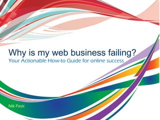 Why is my web business failing?
Your Actionable How-to Guide for online success
Nik Pasic
 