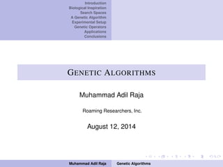 Introduction
Biological Inspiration
Search Spaces
A Genetic Algorithm
Experimental Setup
Genetic Operators
Applications
Conclusions
GENETIC ALGORITHMS
Muhammad Adil Raja
Roaming Researchers, Inc.
August 12, 2014
Muhammad Adil Raja Genetic Algorithms
 