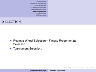 Introduction
Biological Inspiration
Search Spaces
A Genetic Algorithm
Experimental Setup
Genetic Operators
Applications
Conclusions
SELECTION
Roulette Wheel Selection – Fitness Proportionate
Selection.
Tournament Selection.
Muhammad Adil Raja Genetic Algorithms
 