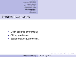 Introduction
Biological Inspiration
Search Spaces
A Genetic Algorithm
Experimental Setup
Genetic Operators
Applications
Conclusions
FITNESS EVALUATION
Mean squared error (MSE).
Chi squared error.
Scaled mean squared error.
Muhammad Adil Raja Genetic Algorithms
 