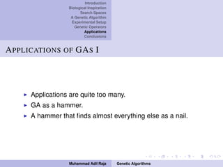 Introduction
Biological Inspiration
Search Spaces
A Genetic Algorithm
Experimental Setup
Genetic Operators
Applications
Conclusions
APPLICATIONS OF GAS I
Applications are quite too many.
GA as a hammer.
A hammer that ﬁnds almost everything else as a nail.
Muhammad Adil Raja Genetic Algorithms
 