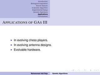 Introduction
Biological Inspiration
Search Spaces
A Genetic Algorithm
Experimental Setup
Genetic Operators
Applications
Conclusions
APPLICATIONS OF GAS III
In evolving chess players.
In evolving antenna designs.
Evolvable hardware.
Muhammad Adil Raja Genetic Algorithms
 