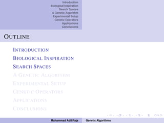 Introduction
Biological Inspiration
Search Spaces
A Genetic Algorithm
Experimental Setup
Genetic Operators
Applications
Conclusions
OUTLINE
INTRODUCTION
BIOLOGICAL INSPIRATION
SEARCH SPACES
A GENETIC ALGORITHM
EXPERIMENTAL SETUP
GENETIC OPERATORS
APPLICATIONS
CONCLUSIONS
Muhammad Adil Raja Genetic Algorithms
 