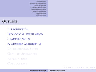 Introduction
Biological Inspiration
Search Spaces
A Genetic Algorithm
Experimental Setup
Genetic Operators
Applications
Conclusions
OUTLINE
INTRODUCTION
BIOLOGICAL INSPIRATION
SEARCH SPACES
A GENETIC ALGORITHM
EXPERIMENTAL SETUP
GENETIC OPERATORS
APPLICATIONS
CONCLUSIONS
Muhammad Adil Raja Genetic Algorithms
 
