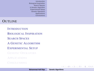 Introduction
Biological Inspiration
Search Spaces
A Genetic Algorithm
Experimental Setup
Genetic Operators
Applications
Conclusions
OUTLINE
INTRODUCTION
BIOLOGICAL INSPIRATION
SEARCH SPACES
A GENETIC ALGORITHM
EXPERIMENTAL SETUP
GENETIC OPERATORS
APPLICATIONS
CONCLUSIONS
Muhammad Adil Raja Genetic Algorithms
 