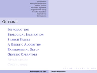 Introduction
Biological Inspiration
Search Spaces
A Genetic Algorithm
Experimental Setup
Genetic Operators
Applications
Conclusions
OUTLINE
INTRODUCTION
BIOLOGICAL INSPIRATION
SEARCH SPACES
A GENETIC ALGORITHM
EXPERIMENTAL SETUP
GENETIC OPERATORS
APPLICATIONS
CONCLUSIONS
Muhammad Adil Raja Genetic Algorithms
 