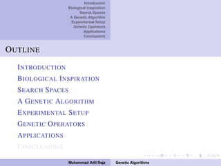 Introduction
Biological Inspiration
Search Spaces
A Genetic Algorithm
Experimental Setup
Genetic Operators
Applications
Conclusions
OUTLINE
INTRODUCTION
BIOLOGICAL INSPIRATION
SEARCH SPACES
A GENETIC ALGORITHM
EXPERIMENTAL SETUP
GENETIC OPERATORS
APPLICATIONS
CONCLUSIONS
Muhammad Adil Raja Genetic Algorithms
 