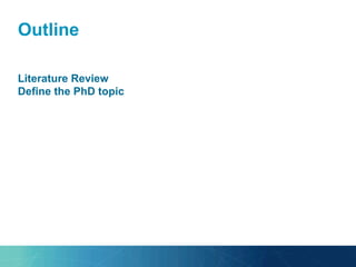 Outline
Literature Review
Define the PhD topic
 