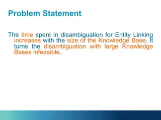 Problem Statement
The time spent in disambiguation for Entity Linking
increases with the size of the Knowledge Base. It
turns the disambiguation with large Knowledge
Bases infeasible.
 