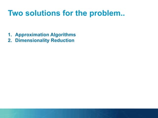 Two solutions for the problem..
1.  Approximation Algorithms
2.  Dimensionality Reduction
 