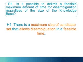 R1. Is it possible to delimit a feasible
maximum amount of time for disambiguation
regardless of the size of the Knowledge
Base?
H1. There is a maximum size of candidate
set that allows disambiguation in a feasible
time.
 