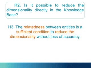 R2. Is it possible to reduce the
dimensionality directly in the Knowledge
Base?
H3. The relatedness between entities is a
sufficient condition to reduce the
dimensionality without loss of accuracy.
 