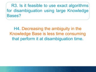 R3. Is it feasible to use exact algorithms
for disambiguation using large Knowledge
Bases?
H4. Decreasing the ambiguity in the
Knowledge Base is less time consuming
that perform it at disambiguation time.
 