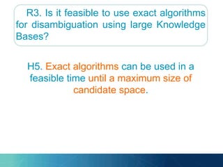 R3. Is it feasible to use exact algorithms
for disambiguation using large Knowledge
Bases?
H5. Exact algorithms can be used in a
feasible time until a maximum size of
candidate space.
 