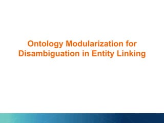 Ontology Modularization for
Disambiguation in Entity Linking
 