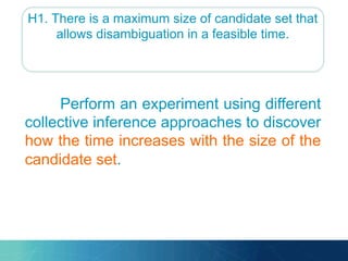 H1. There is a maximum size of candidate set that
allows disambiguation in a feasible time.
Perform an experiment using different
collective inference approaches to discover
how the time increases with the size of the
candidate set.
 