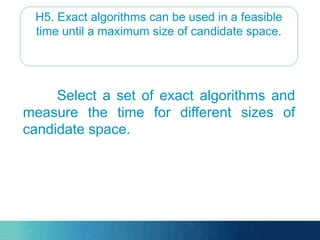 H5. Exact algorithms can be used in a feasible
time until a maximum size of candidate space.
Select a set of exact algorithms and
measure the time for different sizes of
candidate space.
 