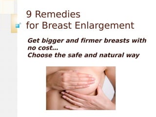9 Remedies
for Breast Enlargement
Get bigger and firmer breasts with
no cost…
Choose the safe and natural way
 