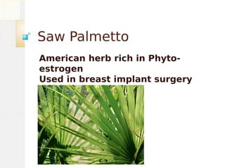 Saw Palmetto
American herb rich in Phyto-
estrogen
Used in breast implant surgery
 