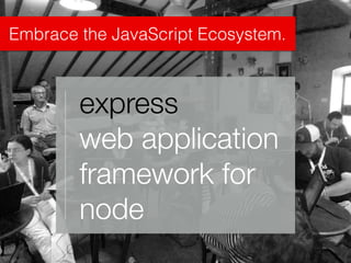 Embrace the JavaScript Ecosystem.
express
web application
framework for
node
 