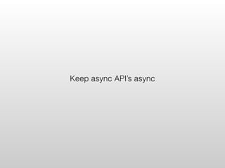 Keep async API’s async
 