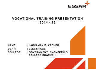 VOCATIONAL TRAINING PRESENTATION
2014 - 15
NAME : LAKHAMAN B. VADHER
DEPTT : ELECTRICAL
COLLEGE : GOVERNMENT ENGNEERING
COLLEGE BHARUCH
 
