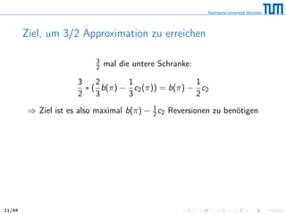 Ziel, um 3/2 Approximation zu erreichen
3
2 mal die untere Schranke:
3
2
∗ (
2
3
b(π) −
1
3
c2(π)) = b(π) −
1
2
c2
⇒ Ziel ist es also maximal b(π) − 1
2 c2 Reversionen zu benötigen
11/44
 