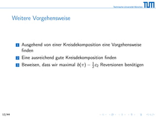 Weitere Vorgehensweise
1 Ausgehend von einer Kreisdekomposition eine Vorgehensweise
ﬁnden
2 Eine ausreichend gute Kreisdekomposition ﬁnden
3 Beweisen, dass wir maximal b(π) − 1
2c2 Reversionen benötigen
12/44
 